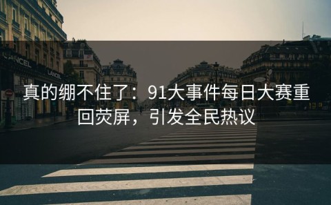 真的绷不住了：91大事件每日大赛重回荧屏，引发全民热议