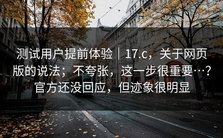 测试用户提前体验|17.c,关于网页版的说法;不夸张,这一步很重要…?官方还没回应,但迹象很明显 测试用户提前体验|17.c,关于网页版的说法;不夸张,这一步很重要…?官方还没回应,但迹象很明显