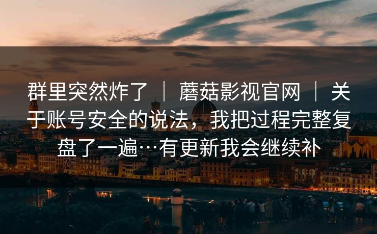 群里突然炸了 | 蘑菇影视官网 | 关于账号安全的说法,我把过程完整复盘了一遍…有更新我会继续补 群里突然炸了 | 蘑菇影视官网 | 关于账号安全的说法,我把过程完整复盘了一遍…有更新我会继续补
