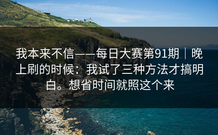 我本来不信——每日大赛第91期|晚上刷的时候:我试了三种方法才搞明白。想省时间就照这个来 我本来不信——每日大赛第91期|晚上刷的时候:我试了三种方法才搞明白。想省时间就照这个来