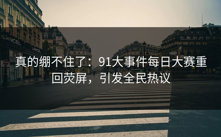 真的绷不住了:91大事件每日大赛重回荧屏,引发全民热议 真的绷不住了:91大事件每日大赛重回荧屏,引发全民热议