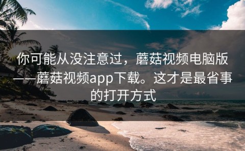 你可能从没注意过，蘑菇视频电脑版——蘑菇视频app下载。这才是最省事的打开方式