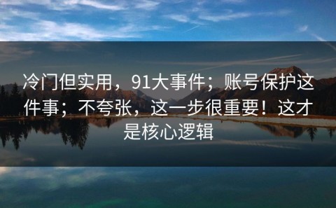 冷门但实用，91大事件；账号保护这件事；不夸张，这一步很重要！这才是核心逻辑