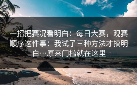 一招把赛况看明白：每日大赛，观赛顺序这件事：我试了三种方法才搞明白…原来门槛就在这里