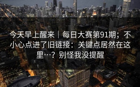 今天早上醒来｜每日大赛第91期；不小心点进了旧链接：关键点居然在这里…？别怪我没提醒