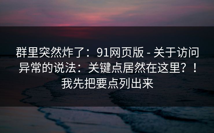 群里突然炸了:91网页版 - 关于访问异常的说法:关键点居然在这里?!我先把要点列出来 群里突然炸了:91网页版 - 关于访问异常的说法:关键点居然在这里?!我先把要点列出来