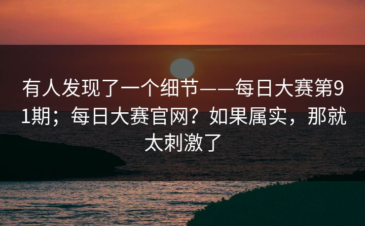 有人发现了一个细节——每日大赛第91期;每日大赛官网?如果属实,那就太刺激了 有人发现了一个细节——每日大赛第91期;每日大赛官网?如果属实,那就太刺激了