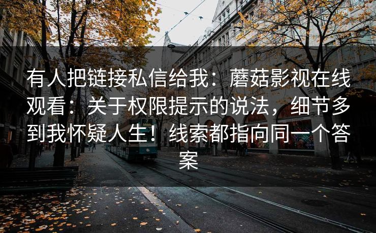 有人把链接私信给我:蘑菇影视在线观看:关于权限提示的说法,细节多到我怀疑人生!线索都指向同一个答案 有人把链接私信给我:蘑菇影视在线观看:关于权限提示的说法,细节多到我怀疑人生!线索都指向同一个答案