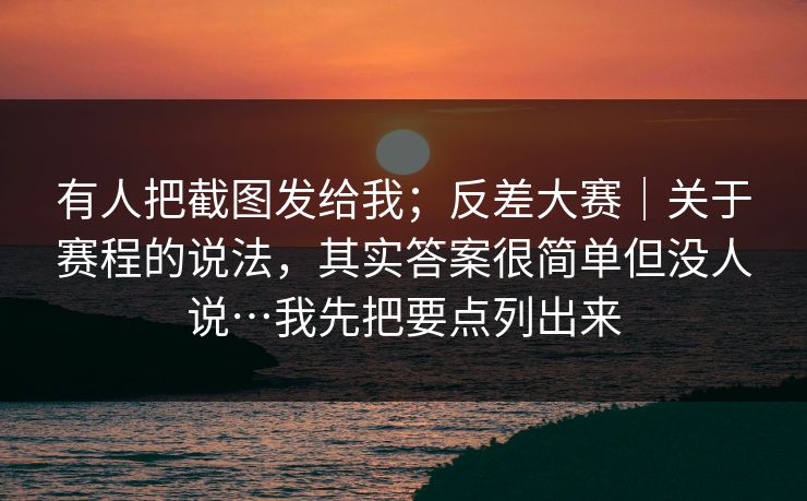 有人把截图发给我;反差大赛|关于赛程的说法,其实答案很简单但没人说…我先把要点列出来 有人把截图发给我;反差大赛|关于赛程的说法,其实答案很简单但没人说…我先把要点列出来