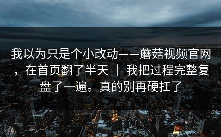 我以为只是个小改动——蘑菇视频官网,在首页翻了半天 | 我把过程完整复盘了一遍。真的别再硬扛了 我以为只是个小改动——蘑菇视频官网,在首页翻了半天 | 我把过程完整复盘了一遍。真的别再硬扛了