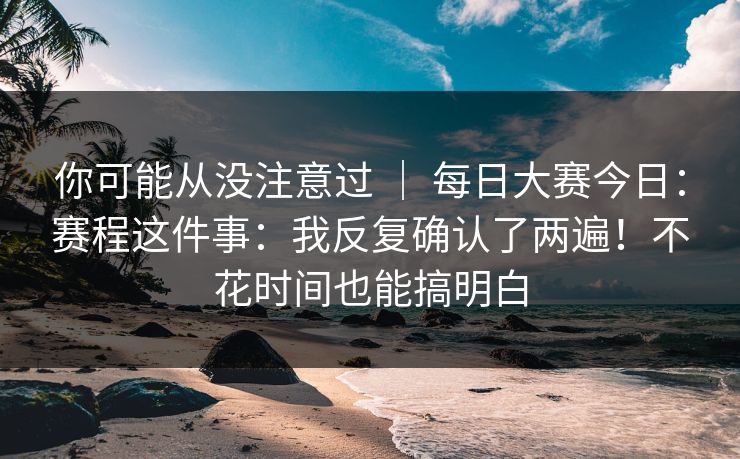 你可能从没注意过 | 每日大赛今日:赛程这件事:我反复确认了两遍!不花时间也能搞明白 你可能从没注意过 | 每日大赛今日:赛程这件事:我反复确认了两遍!不花时间也能搞明白