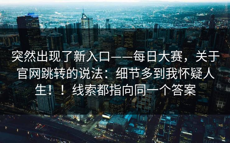 突然出现了新入口——每日大赛,关于官网跳转的说法:细节多到我怀疑人生!!线索都指向同一个答案 突然出现了新入口——每日大赛,关于官网跳转的说法:细节多到我怀疑人生!!线索都指向同一个答案