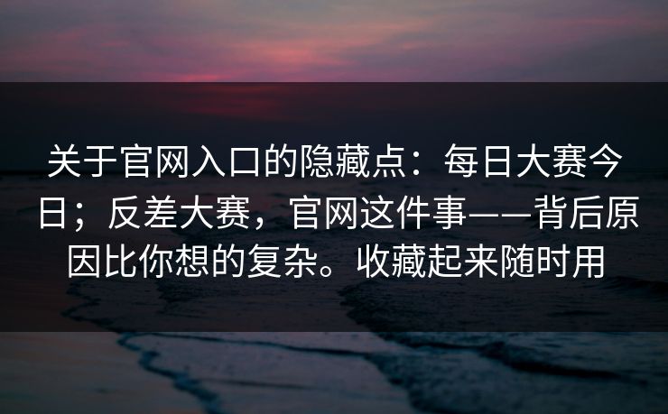 关于官网入口的隐藏点:每日大赛今日;反差大赛,官网这件事——背后原因比你想的复杂。收藏起来随时用 关于官网入口的隐藏点:每日大赛今日;反差大赛,官网这件事——背后原因比你想的复杂。收藏起来随时用