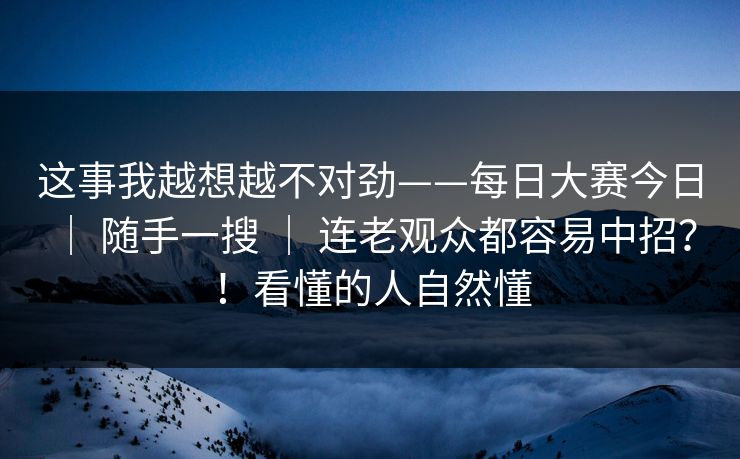 这事我越想越不对劲——每日大赛今日 ｜ 随手一搜 ｜ 连老观众都容易中招？！看懂的人自然懂