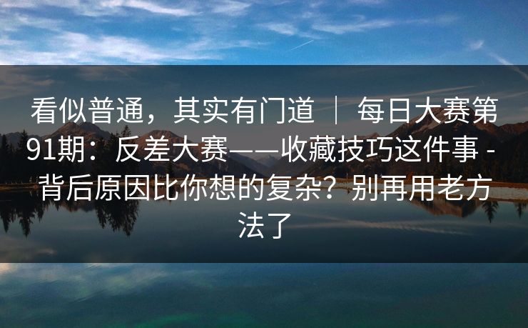看似普通,其实有门道 | 每日大赛第91期:反差大赛——收藏技巧这件事 - 背后原因比你想的复杂?别再用老方法了 看似普通,其实有门道 | 每日大赛第91期:反差大赛——收藏技巧这件事 - 背后原因比你想的复杂?别再用老方法了