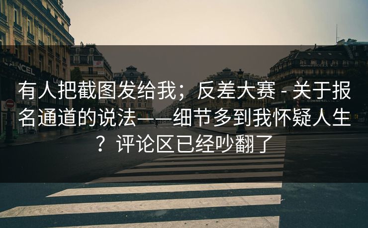 有人把截图发给我;反差大赛 - 关于报名通道的说法——细节多到我怀疑人生?评论区已经吵翻了 有人把截图发给我;反差大赛 - 关于报名通道的说法——细节多到我怀疑人生?评论区已经吵翻了
