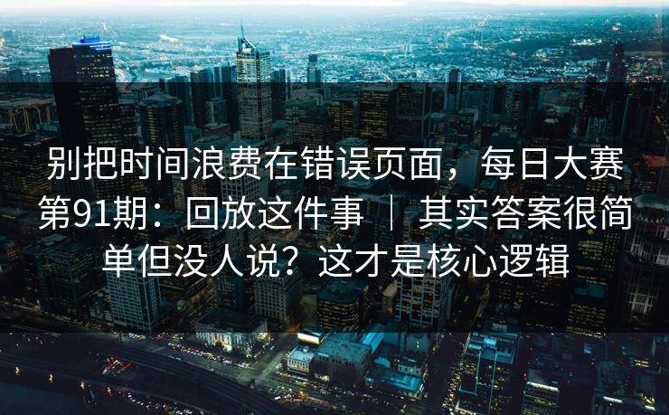 别把时间浪费在错误页面,每日大赛第91期:回放这件事 | 其实答案很简单但没人说?这才是核心逻辑 别把时间浪费在错误页面,每日大赛第91期:回放这件事 | 其实答案很简单但没人说?这才是核心逻辑