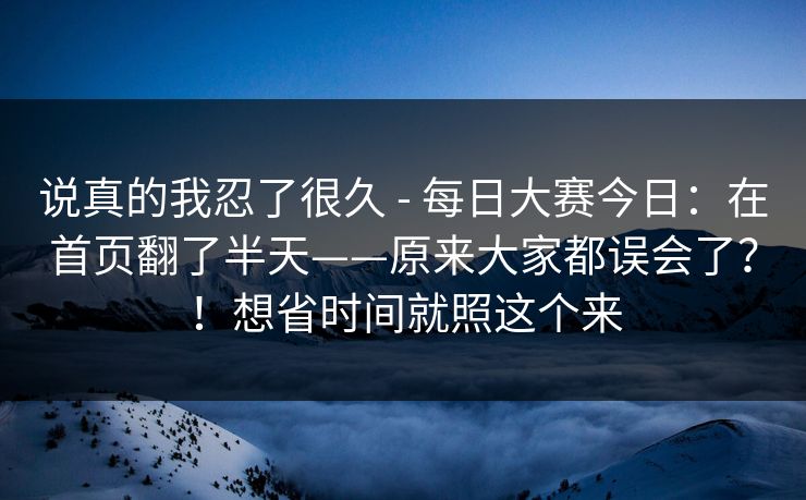 说真的我忍了很久 - 每日大赛今日:在首页翻了半天——原来大家都误会了?!想省时间就照这个来 说真的我忍了很久 - 每日大赛今日:在首页翻了半天——原来大家都误会了?!想省时间就照这个来