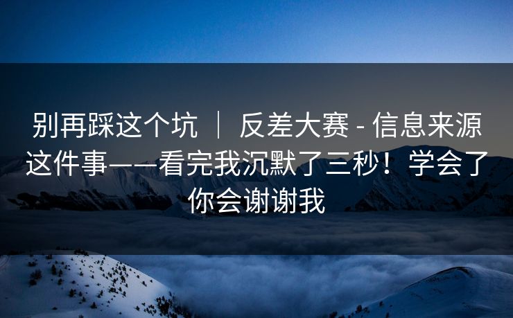别再踩这个坑 | 反差大赛 - 信息来源这件事——看完我沉默了三秒!学会了你会谢谢我 别再踩这个坑 | 反差大赛 - 信息来源这件事——看完我沉默了三秒!学会了你会谢谢我