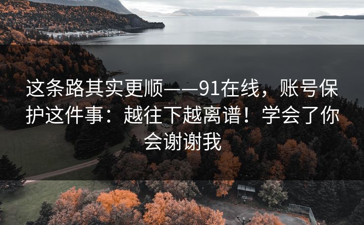 这条路其实更顺——91在线，账号保护这件事：越往下越离谱！学会了你会谢谢我