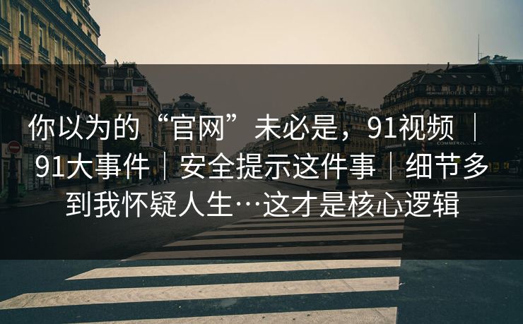 你以为的“官网”未必是,91视频 | 91大事件|安全提示这件事|细节多到我怀疑人生…这才是核心逻辑 你以为的“官网”未必是,91视频 | 91大事件|安全提示这件事|细节多到我怀疑人生…这才是核心逻辑