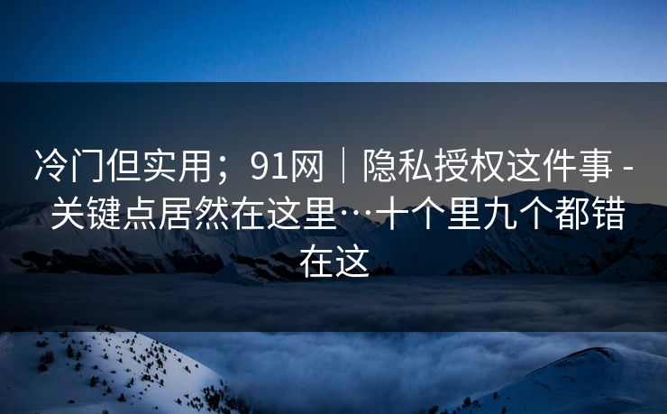 冷门但实用;91网|隐私授权这件事 - 关键点居然在这里…十个里九个都错在这 冷门但实用;91网|隐私授权这件事 - 关键点居然在这里…十个里九个都错在这