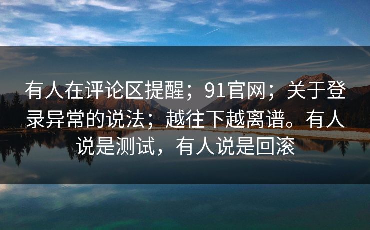 有人在评论区提醒;91官网;关于登录异常的说法;越往下越离谱。有人说是测试,有人说是回滚 有人在评论区提醒;91官网;关于登录异常的说法;越往下越离谱。有人说是测试,有人说是回滚