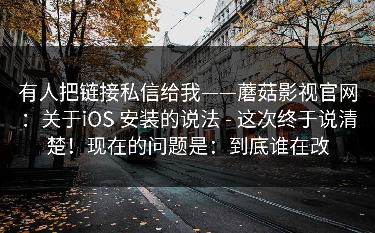 有人把链接私信给我——蘑菇影视官网:关于iOS 安装的说法 - 这次终于说清楚!现在的问题是:到底谁在改 有人把链接私信给我——蘑菇影视官网:关于iOS 安装的说法 - 这次终于说清楚!现在的问题是:到底谁在改