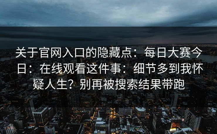 关于官网入口的隐藏点:每日大赛今日:在线观看这件事:细节多到我怀疑人生?别再被搜索结果带跑 关于官网入口的隐藏点:每日大赛今日:在线观看这件事:细节多到我怀疑人生?别再被搜索结果带跑