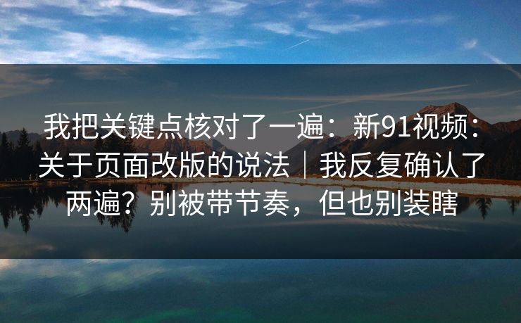 我把关键点核对了一遍:新91视频:关于页面改版的说法|我反复确认了两遍?别被带节奏,但也别装瞎 我把关键点核对了一遍:新91视频:关于页面改版的说法|我反复确认了两遍?别被带节奏,但也别装瞎
