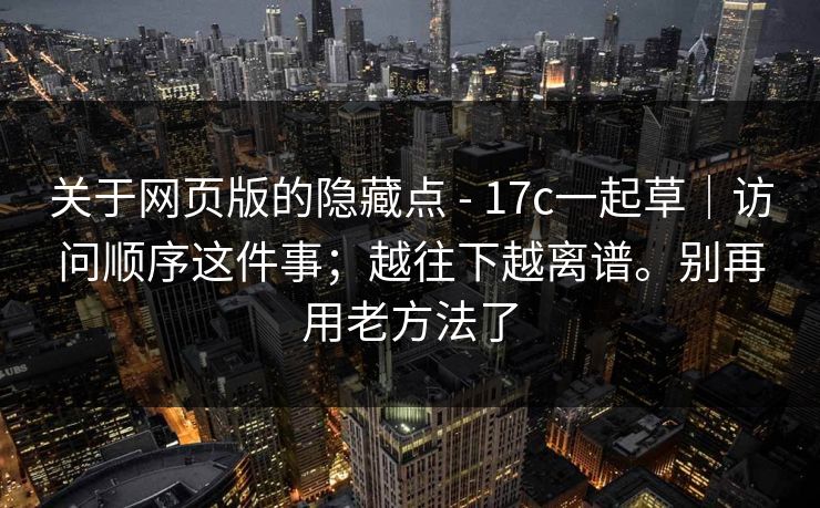 关于网页版的隐藏点 - 17c一起草|访问顺序这件事;越往下越离谱。别再用老方法了 关于网页版的隐藏点 - 17c一起草|访问顺序这件事;越往下越离谱。别再用老方法了