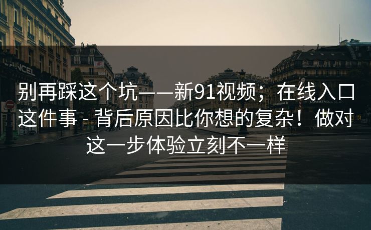 别再踩这个坑——新91视频;在线入口这件事 - 背后原因比你想的复杂!做对这一步体验立刻不一样 别再踩这个坑——新91视频;在线入口这件事 - 背后原因比你想的复杂!做对这一步体验立刻不一样
