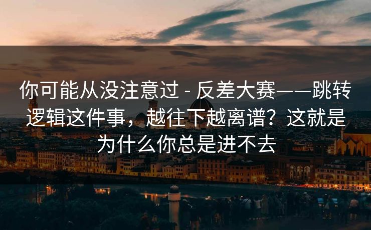 你可能从没注意过 - 反差大赛——跳转逻辑这件事,越往下越离谱?这就是为什么你总是进不去 你可能从没注意过 - 反差大赛——跳转逻辑这件事,越往下越离谱?这就是为什么你总是进不去