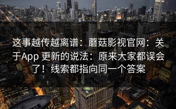 这事越传越离谱:蘑菇影视官网:关于App 更新的说法:原来大家都误会了!线索都指向同一个答案 这事越传越离谱:蘑菇影视官网:关于App 更新的说法:原来大家都误会了!线索都指向同一个答案
