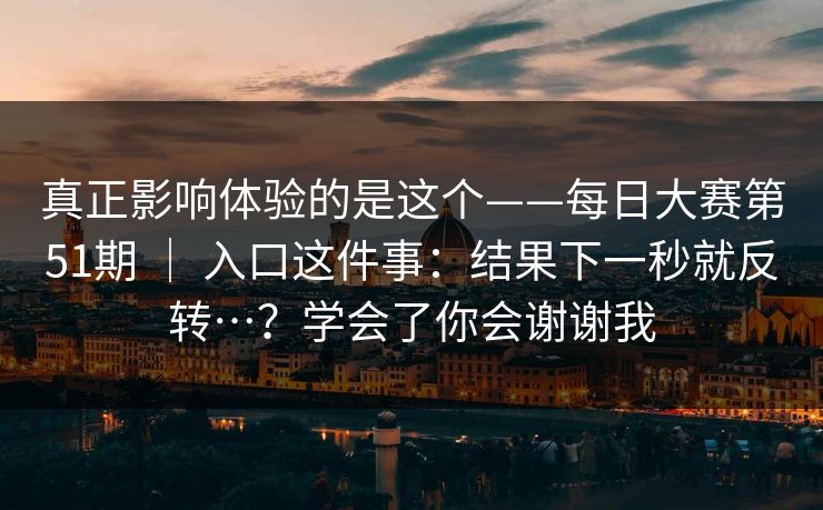 真正影响体验的是这个——每日大赛第51期 | 入口这件事:结果下一秒就反转…?学会了你会谢谢我 真正影响体验的是这个——每日大赛第51期 | 入口这件事:结果下一秒就反转…?学会了你会谢谢我