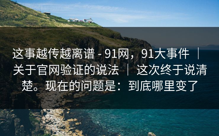 这事越传越离谱 - 91网,91大事件 | 关于官网验证的说法 | 这次终于说清楚。现在的问题是:到底哪里变了 这事越传越离谱 - 91网,91大事件 | 关于官网验证的说法 | 这次终于说清楚。现在的问题是:到底哪里变了