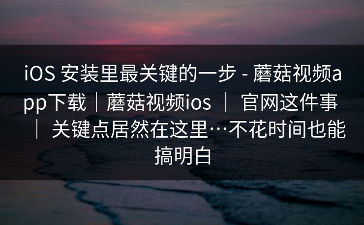 iOS 安装里最关键的一步 - 蘑菇视频app下载|蘑菇视频ios | 官网这件事 | 关键点居然在这里…不花时间也能搞明白 iOS 安装里最关键的一步 - 蘑菇视频app下载|蘑菇视频ios | 官网这件事 | 关键点居然在这里…不花时间也能搞明白