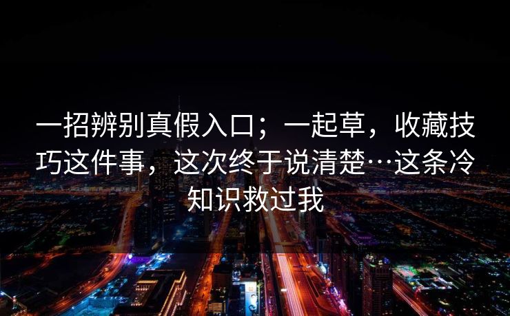 一招辨别真假入口;一起草,收藏技巧这件事,这次终于说清楚…这条冷知识救过我 一招辨别真假入口;一起草,收藏技巧这件事,这次终于说清楚…这条冷知识救过我