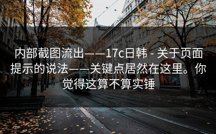 内部截图流出——17c日韩 - 关于页面提示的说法——关键点居然在这里。你觉得这算不算实锤 内部截图流出——17c日韩 - 关于页面提示的说法——关键点居然在这里。你觉得这算不算实锤