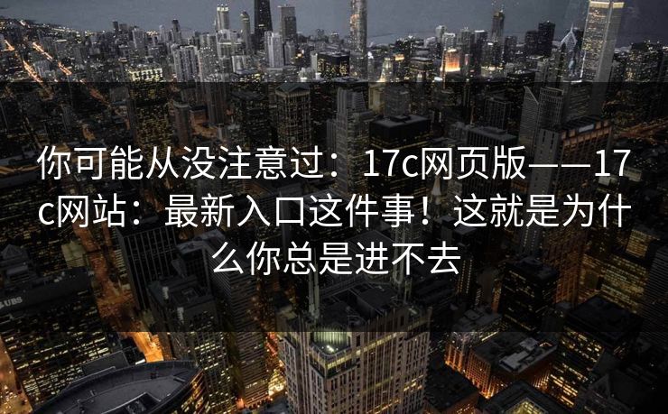 你可能从没注意过:17c网页版——17c网站:最新入口这件事!这就是为什么你总是进不去 你可能从没注意过:17c网页版——17c网站:最新入口这件事!这就是为什么你总是进不去