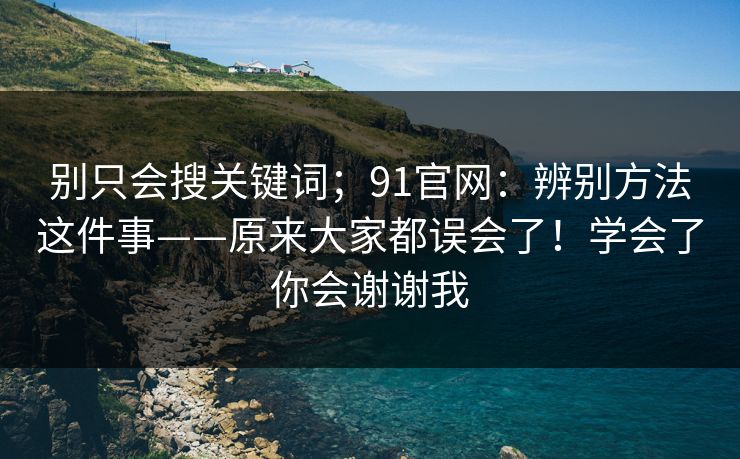 别只会搜关键词;91官网:辨别方法这件事——原来大家都误会了!学会了你会谢谢我 别只会搜关键词;91官网:辨别方法这件事——原来大家都误会了!学会了你会谢谢我