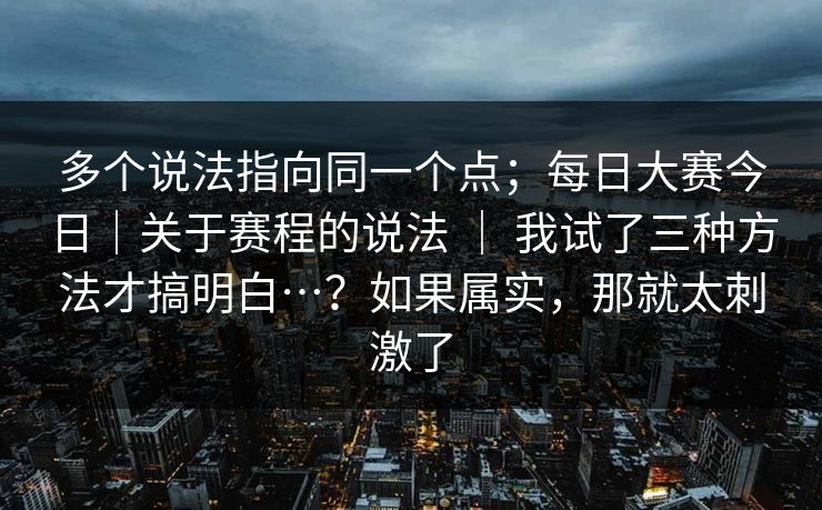多个说法指向同一个点;每日大赛今日|关于赛程的说法 | 我试了三种方法才搞明白…?如果属实,那就太刺激了 多个说法指向同一个点;每日大赛今日|关于赛程的说法 | 我试了三种方法才搞明白…?如果属实,那就太刺激了