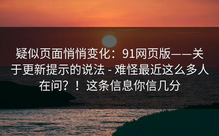 疑似页面悄悄变化：91网页版——关于更新提示的说法 - 难怪最近这么多人在问？！这条信息你信几分