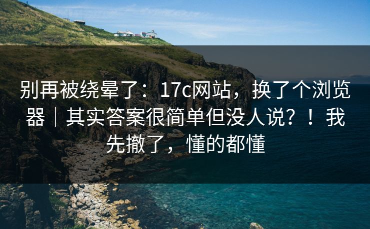 别再被绕晕了:17c网站,换了个浏览器|其实答案很简单但没人说?!我先撤了,懂的都懂 别再被绕晕了:17c网站,换了个浏览器|其实答案很简单但没人说?!我先撤了,懂的都懂