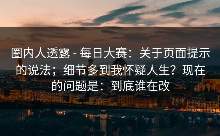 圈内人透露 - 每日大赛:关于页面提示的说法;细节多到我怀疑人生?现在的问题是:到底谁在改 圈内人透露 - 每日大赛:关于页面提示的说法;细节多到我怀疑人生?现在的问题是:到底谁在改