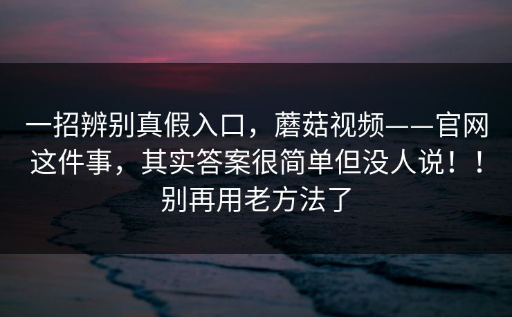 一招辨别真假入口,蘑菇视频——官网这件事,其实答案很简单但没人说!!别再用老方法了 一招辨别真假入口,蘑菇视频——官网这件事,其实答案很简单但没人说!!别再用老方法了