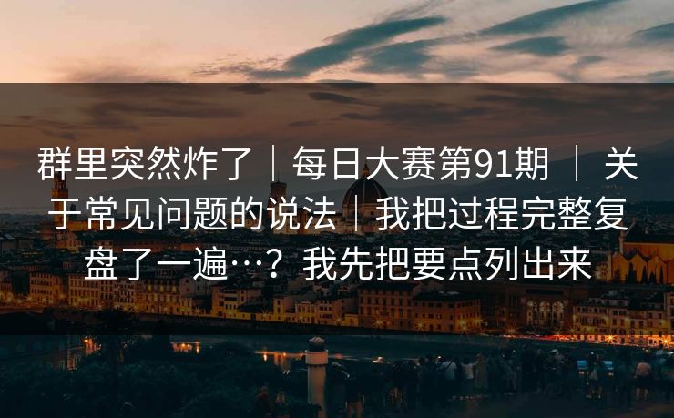 群里突然炸了|每日大赛第91期 | 关于常见问题的说法|我把过程完整复盘了一遍…?我先把要点列出来 群里突然炸了|每日大赛第91期 | 关于常见问题的说法|我把过程完整复盘了一遍…?我先把要点列出来